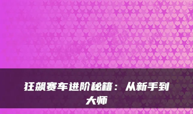 狂飙赛车进阶秘籍：从新手到大师