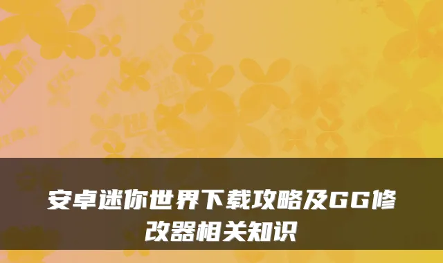 安卓迷你世界下载攻略及GG修改器相关知识