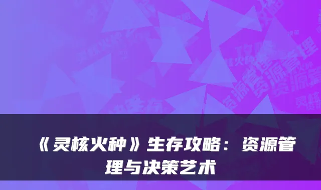 《灵核火种》生存攻略：资源管理与决策艺术