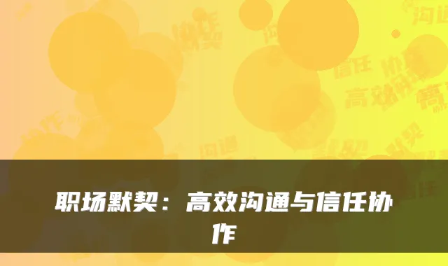 职场默契:高效沟通与信任协作