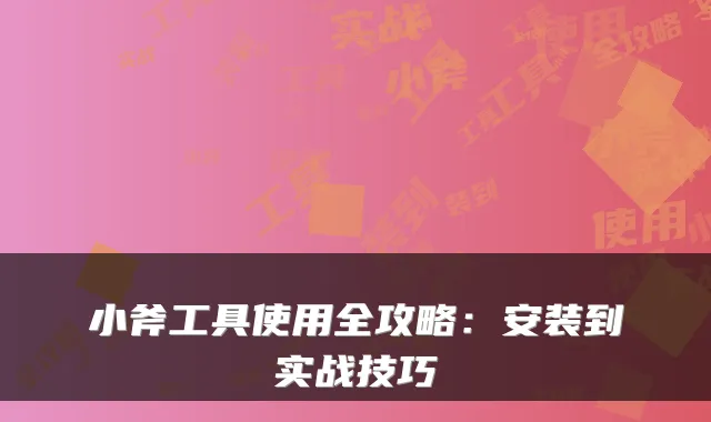 小斧工具使用全攻略：安装到实战技巧
