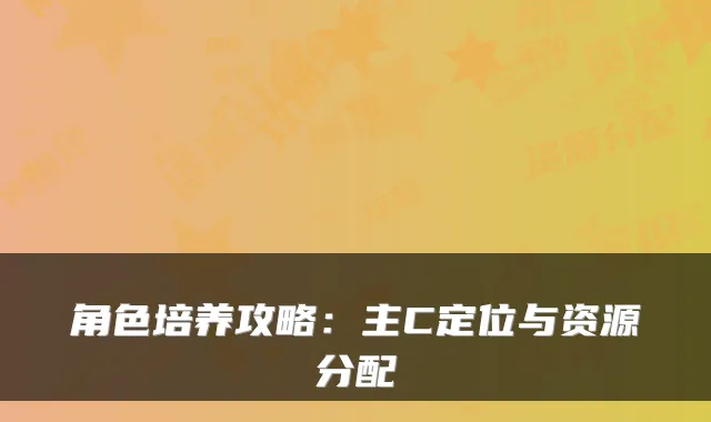 角色培养攻略：主C定位与资源分配