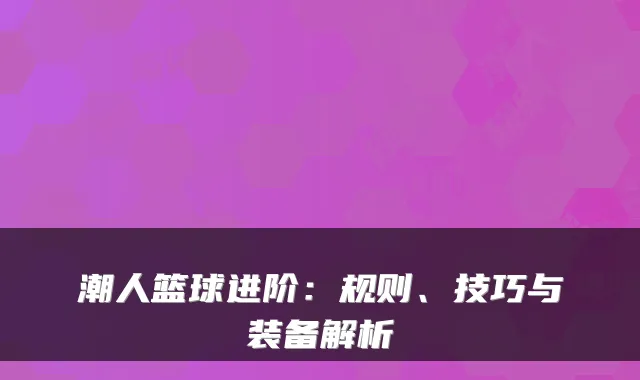 潮人篮球进阶:规则、技巧与装备解析