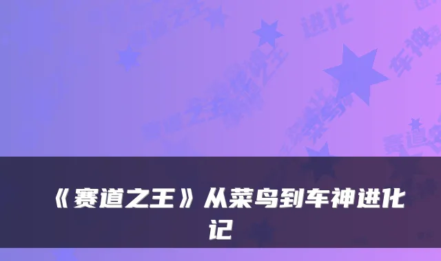 《赛道之王》从菜鸟到车神进化记