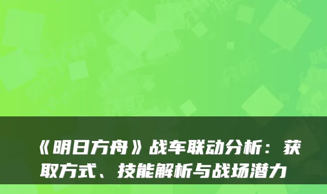 《明日方舟》战车联动分析：获取方式、技能解析与战场潜力