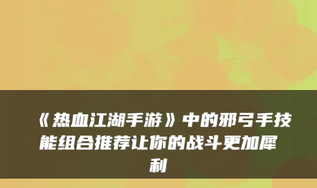 《热血江湖手游》中的邪弓手技能组合推荐让你的战斗更加犀利