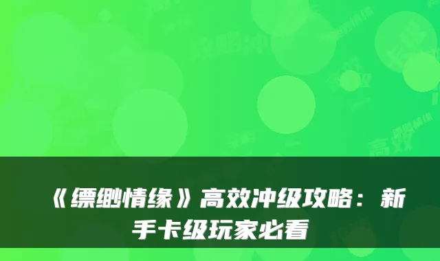 《缥缈情缘》高效冲级攻略：新手卡级玩家必看