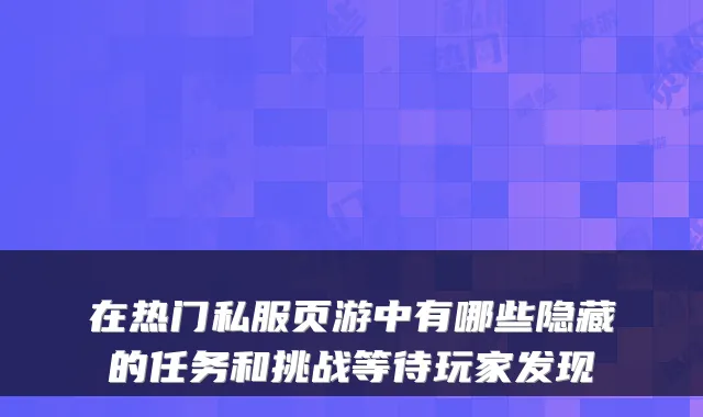 在热门私服页游中有哪些隐藏的任务和挑战等待玩家发现
