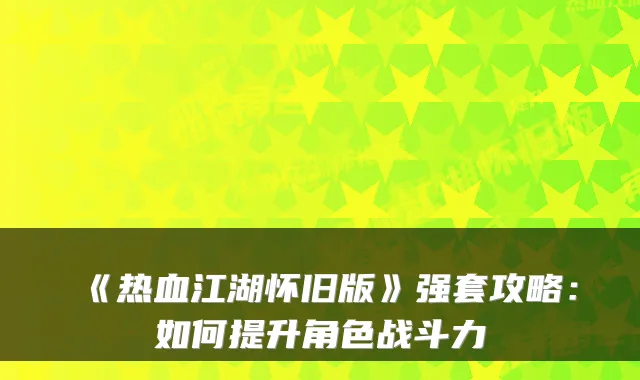 《热血江湖怀旧版》强套攻略：如何提升角色战斗力