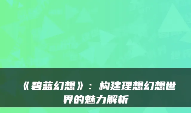 《碧蓝幻想》：构建理想幻想世界的魅力解析