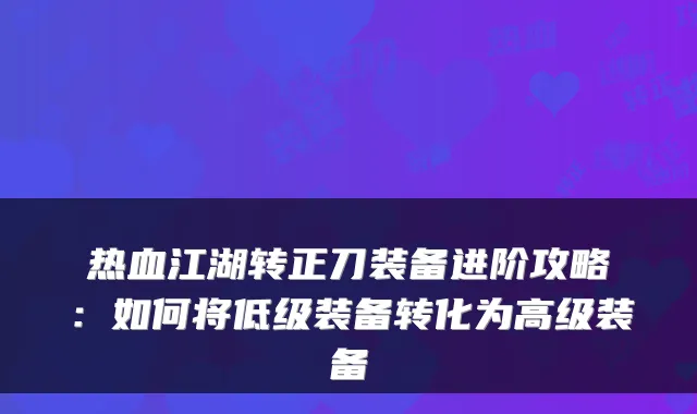 热血江湖转正刀装备进阶攻略：如何将低级装备转化为高级装备