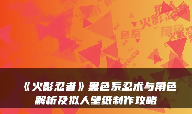 《火影忍者》黑色系忍术与角色解析及拟人壁纸制作攻略
