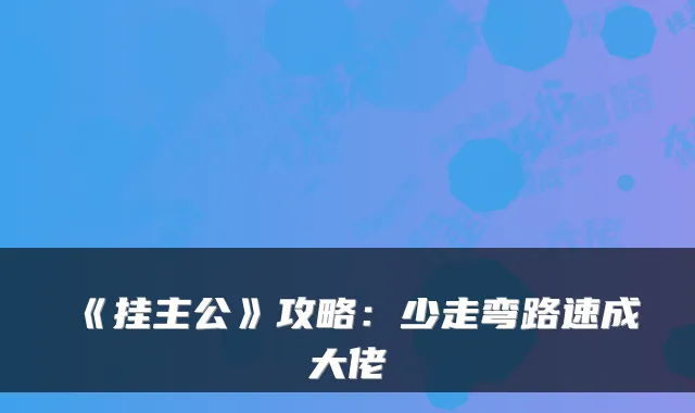 《挂主公》攻略：少走弯路速成大佬