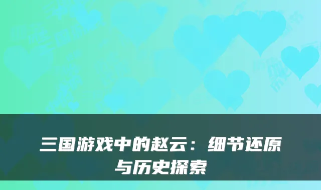 三国游戏中的赵云：细节还原与历史探索
