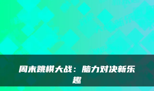 周末跳棋大战：脑力对决新乐趣