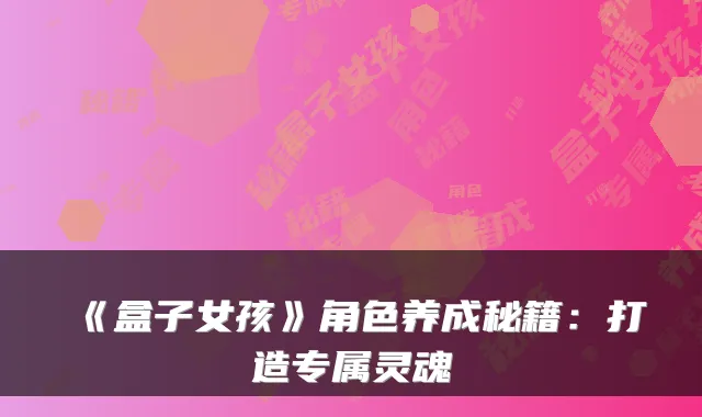 《盒子女孩》角色养成秘籍：打造专属灵魂