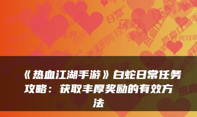 《热血江湖手游》白蛇日常任务攻略：获取丰厚奖励的有效方法