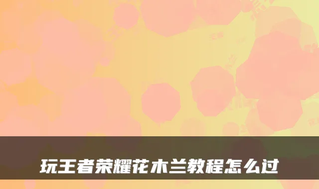 玩王者荣耀花木兰教程怎么过