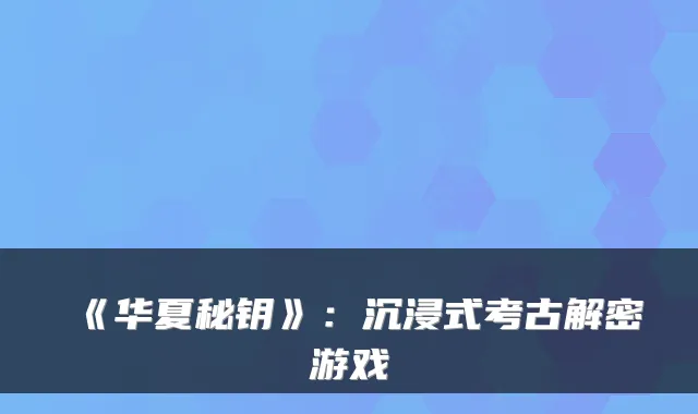 《华夏秘钥》：沉浸式考古解密游戏