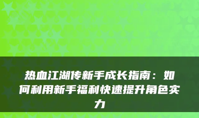 热血江湖传新手成长指南：如何利用新手福利快速提升角色实力