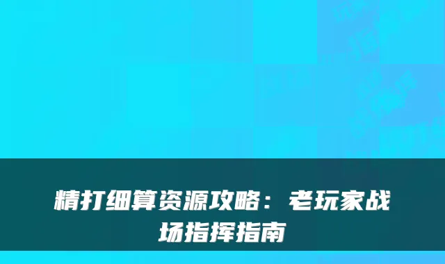 精打细算资源攻略：老玩家战场指挥指南