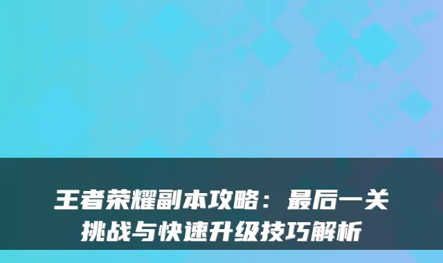 王者荣耀副本攻略:后一关挑战与快速升级技巧解析