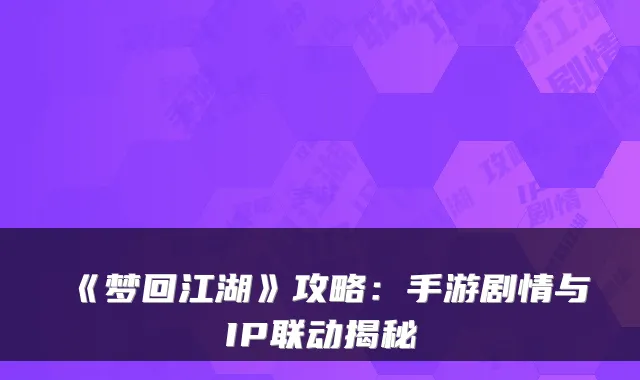 《梦回江湖》攻略：手游剧情与IP联动揭秘