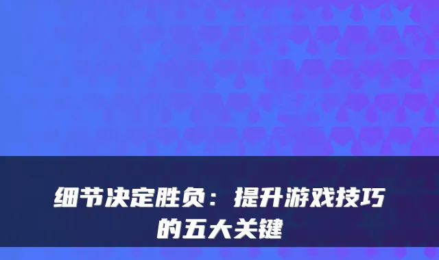 细节决定胜负：提升游戏技巧的五大关键