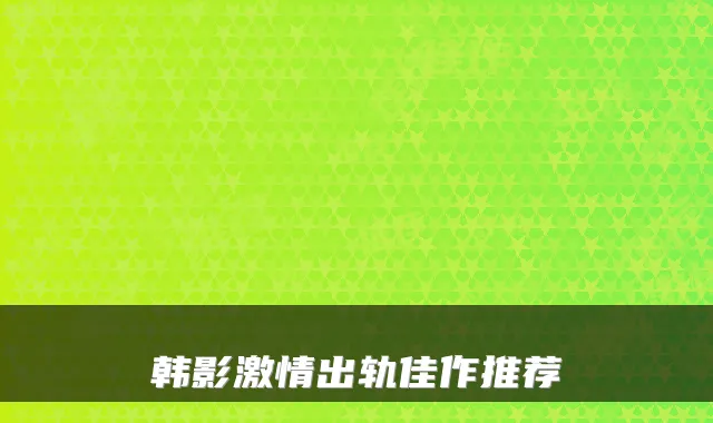 韩影激情出轨佳作推荐