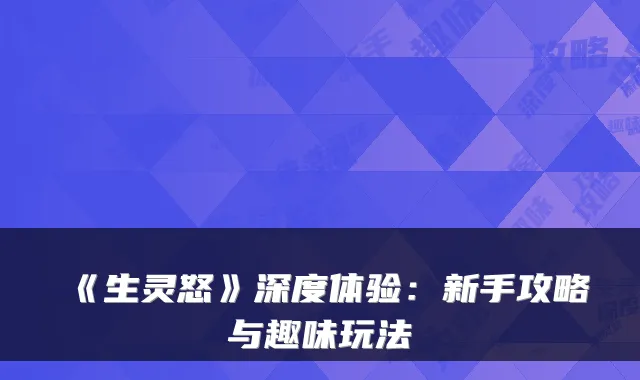 《生灵怒》深度体验：新手攻略与趣味玩法