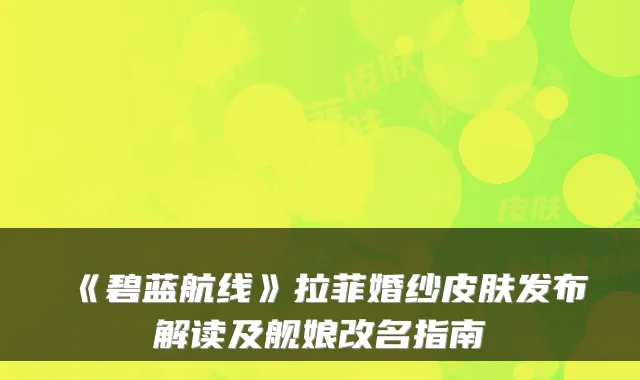《碧蓝航线》拉菲婚纱皮肤发布解读及舰娘改名指南