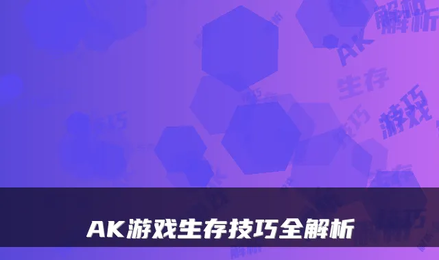 AK游戏生存技巧全解析
