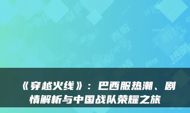 《穿越火线》：巴西服热潮、剧情解析与中国战队荣耀之旅