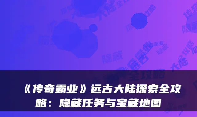 《传奇霸业》远古大陆探索全攻略：隐藏任务与宝藏地图