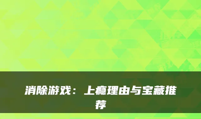 消除游戏：上瘾理由与宝藏推荐