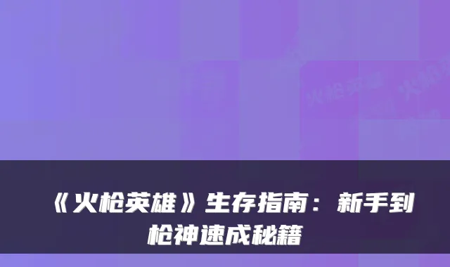 《火枪英雄》生存指南：新手到枪神速成秘籍