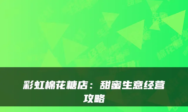 彩虹棉花糖店：甜蜜生意经营攻略