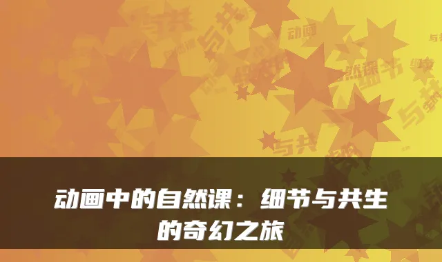动画中的自然课:细节与共生的奇幻之旅