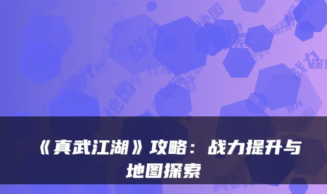 《真武江湖》攻略：战力提升与地图探索