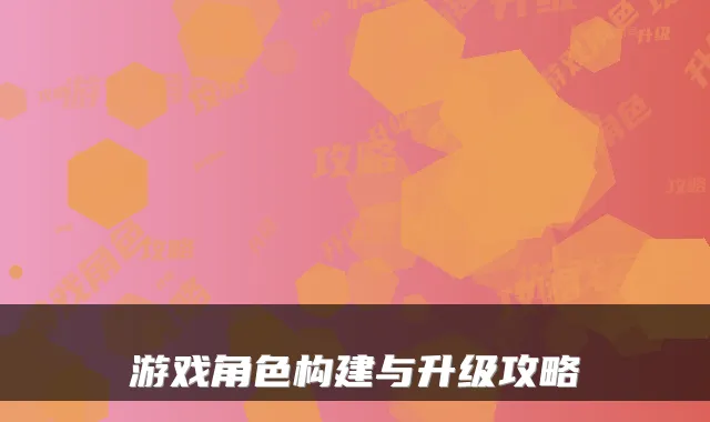 游戏角色构建与升级攻略