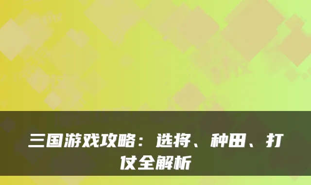 三国游戏攻略：选将、种田、打仗全解析