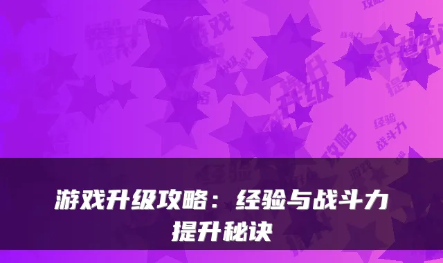 游戏升级攻略：经验与战斗力提升秘诀