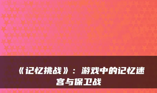 《记忆挑战》：游戏中的记忆迷宫与保卫战