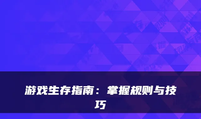 游戏生存指南：掌握规则与技巧