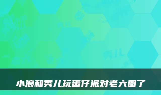 小浪和秀儿玩蛋仔派对老六图了