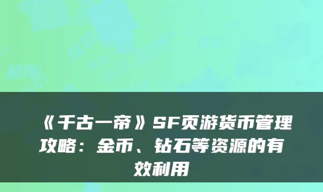 《千古一帝》SF页游货币管理攻略：金币、钻石等资源的有效利用