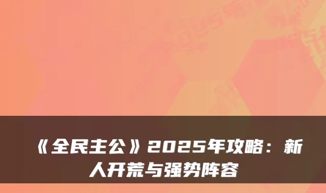 《全民主公》2025年攻略：新人开荒与强势阵容