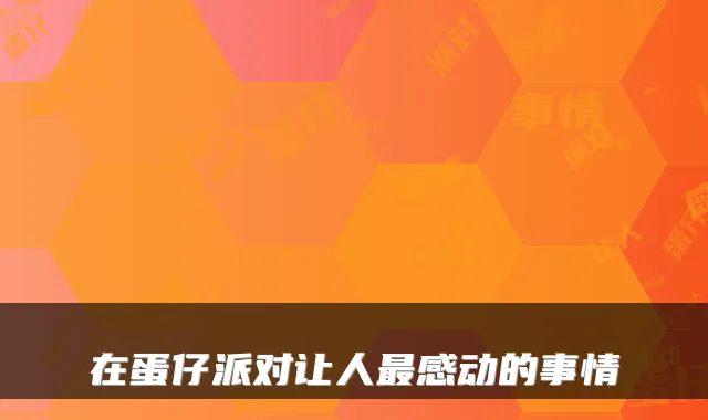 在蛋仔派对让人最感动的事情