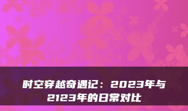 时空穿越奇遇记：2023年与2123年的日常对比