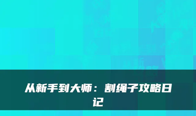 从新手到大师：割绳子攻略日记